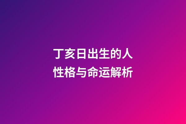 丁亥日出生的人性格与命运解析