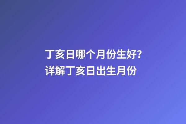 丁亥日哪个月份生好？详解丁亥日出生月份
