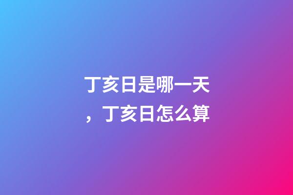 丁亥日是哪一天，丁亥日怎么算