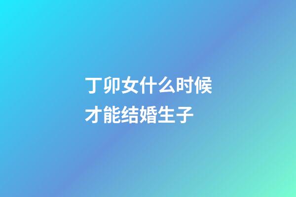 丁卯女什么时候才能结婚生子