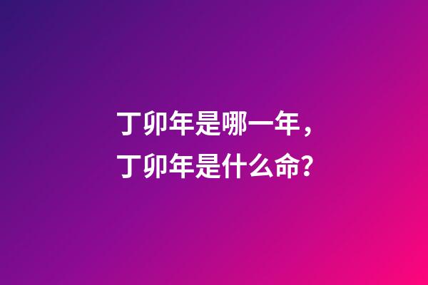 丁卯年是哪一年，丁卯年是什么命？