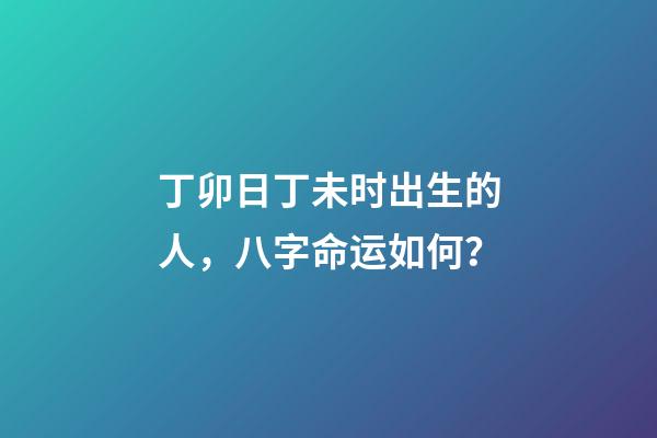 丁卯日丁未时出生的人，八字命运如何？
