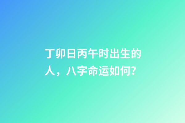 丁卯日丙午时出生的人，八字命运如何？