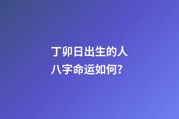 丁卯日出生的人八字命运如何？