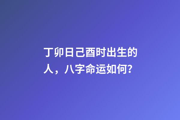 丁卯日己酉时出生的人，八字命运如何？