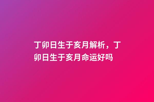 丁卯日生于亥月解析，丁卯日生于亥月命运好吗
