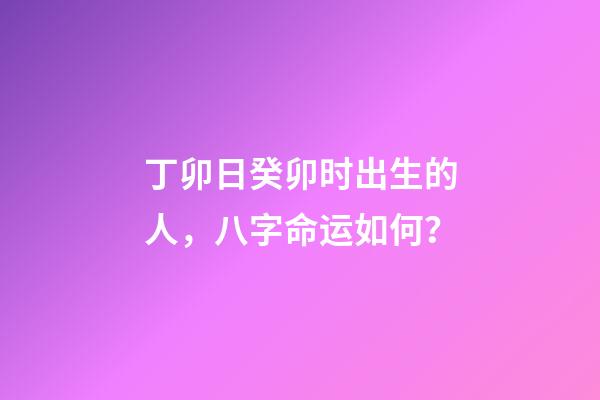 丁卯日癸卯时出生的人，八字命运如何？