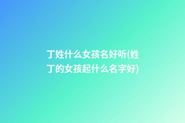 丁姓什么女孩名好听(姓丁的女孩起什么名字好)