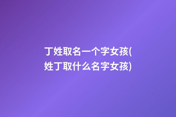 丁姓取名一个字女孩(姓丁取什么名字女孩)