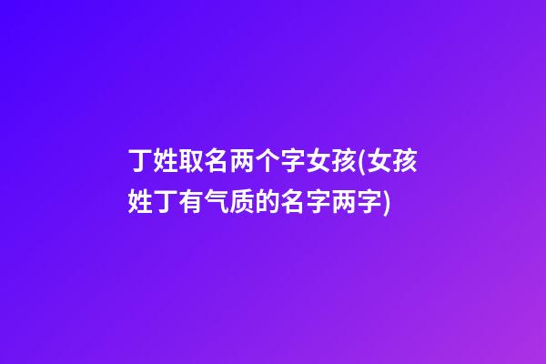 丁姓取名两个字女孩(女孩姓丁有气质的名字两字)