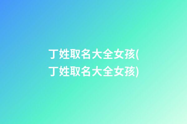 丁姓取名大全女孩(丁姓取名大全女孩)