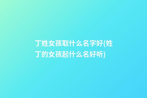 丁姓女孩取什么名字好(姓丁的女孩起什么名好听)