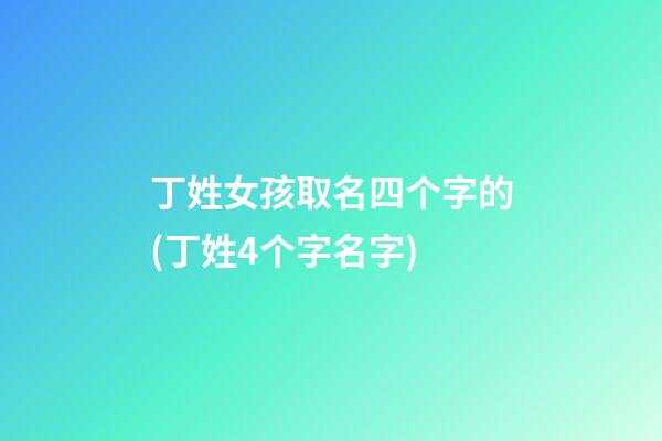 丁姓女孩取名四个字的(丁姓4个字名字)