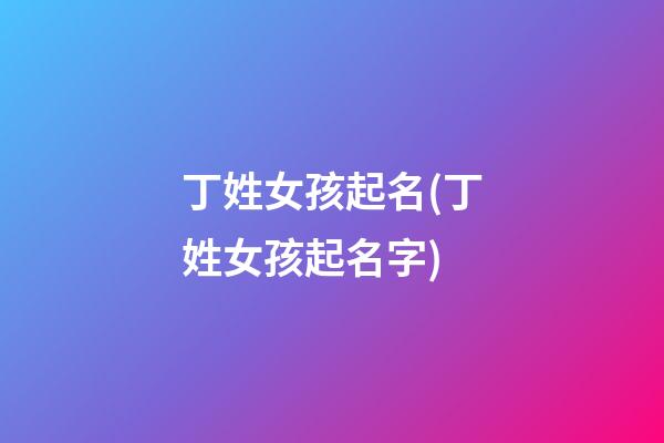 丁姓女孩起名(丁姓女孩起名字)