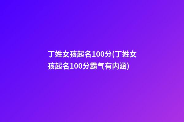 丁姓女孩起名100分(丁姓女孩起名100分霸气有内涵)