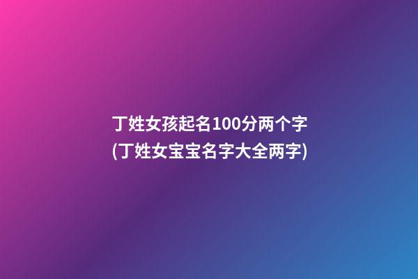 丁姓女孩起名100分两个字(丁姓女宝宝名字大全两字)