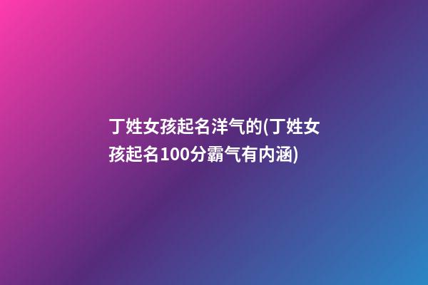 丁姓女孩起名洋气的(丁姓女孩起名100分霸气有内涵)