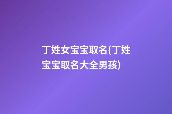 丁姓女宝宝取名(丁姓宝宝取名大全男孩)