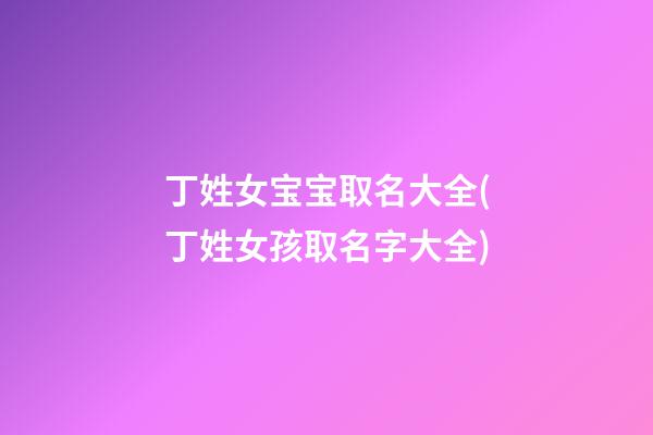 丁姓女宝宝取名大全(丁姓女孩取名字大全)