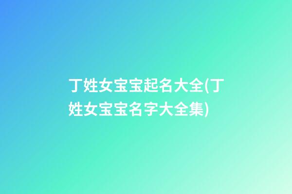 丁姓女宝宝起名大全(丁姓女宝宝名字大全集)