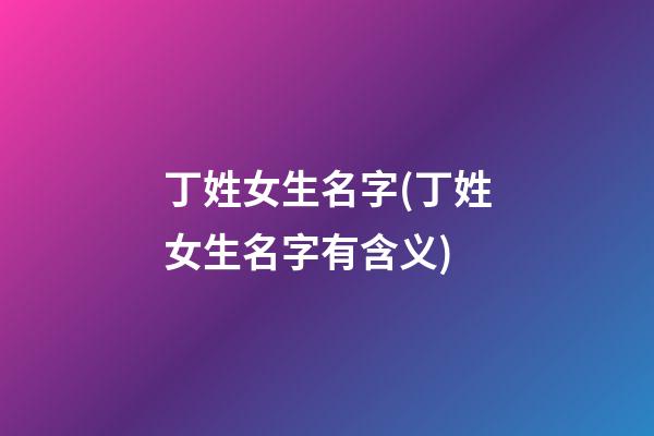 丁姓女生名字(丁姓女生名字有含义)