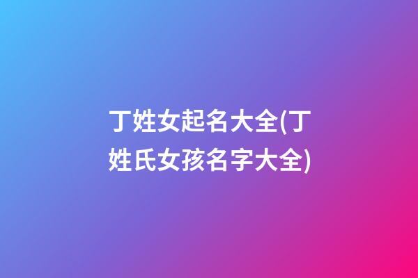 丁姓女起名大全(丁姓氏女孩名字大全)