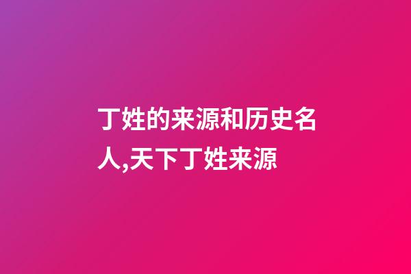 丁姓的来源和历史名人,天下丁姓来源-第1张-观点-玄机派