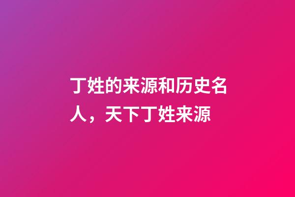丁姓的来源和历史名人，天下丁姓来源-第1张-观点-玄机派