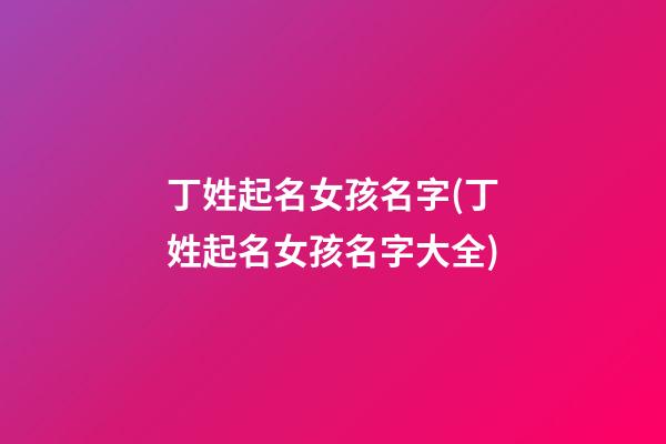 丁姓起名女孩名字(丁姓起名女孩名字大全)