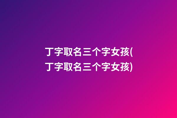 丁字取名三个字女孩(丁字取名三个字女孩)