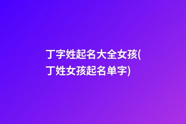 丁字姓起名大全女孩(丁姓女孩起名单字)
