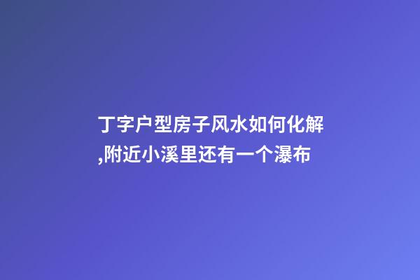 丁字户型房子风水如何化解,附近小溪里还有一个瀑布-第1张-观点-玄机派