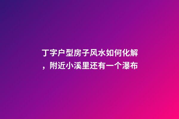 丁字户型房子风水如何化解，附近小溪里还有一个瀑布-第1张-观点-玄机派