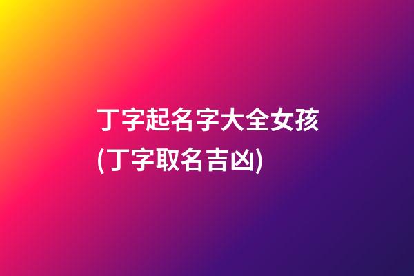 丁字起名字大全女孩(丁字取名吉凶)