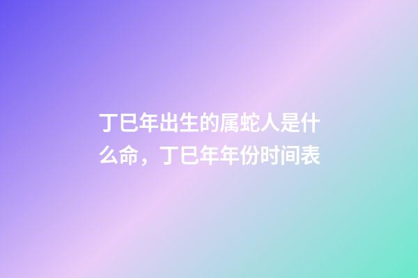 丁巳年出生的属蛇人是什么命，丁巳年年份时间表