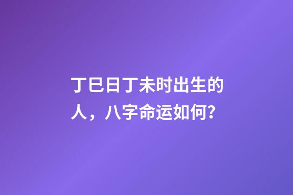 丁巳日丁未时出生的人，八字命运如何？