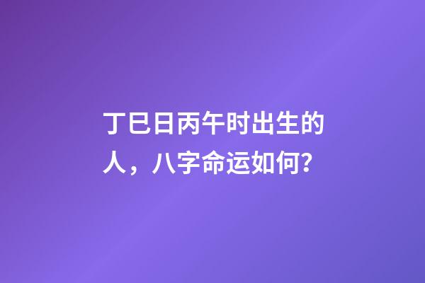 丁巳日丙午时出生的人，八字命运如何？
