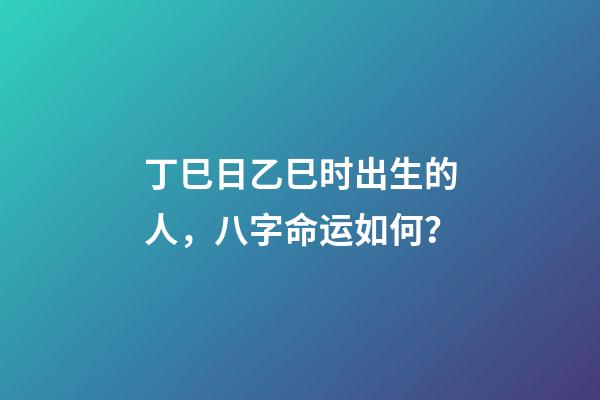 丁巳日乙巳时出生的人，八字命运如何？