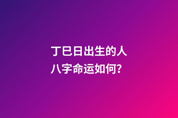 丁巳日出生的人八字命运如何？