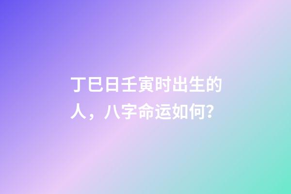 丁巳日壬寅时出生的人，八字命运如何？