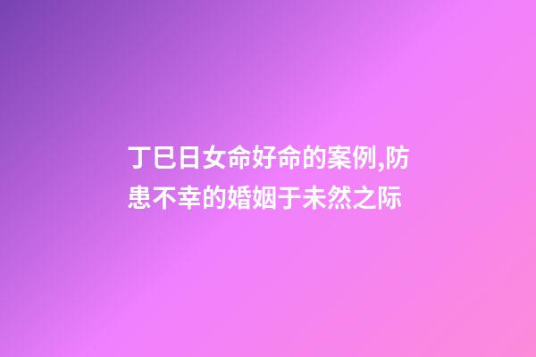 丁巳日女命好命的案例,防患不幸的婚姻于未然之际-第1张-观点-玄机派