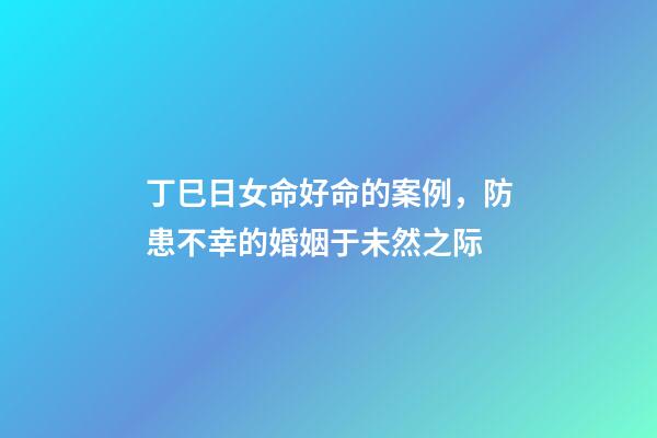 丁巳日女命好命的案例，防患不幸的婚姻于未然之际-第1张-观点-玄机派