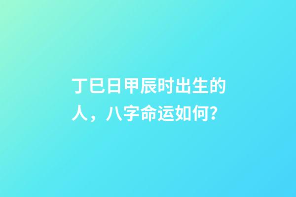 丁巳日甲辰时出生的人，八字命运如何？