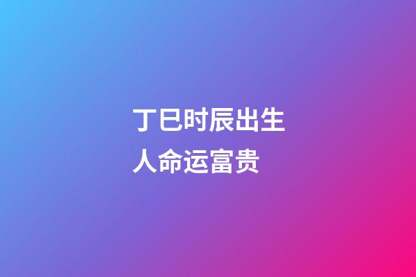 丁巳时辰出生人命运富贵(下半年要升职的生肖人)-第1张-观点-玄机派