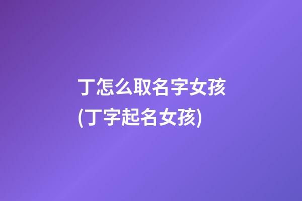 丁怎么取名字女孩(丁字起名女孩)