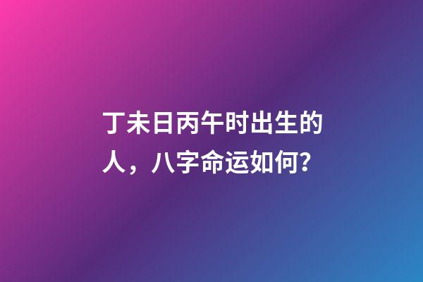 丁未日丙午时出生的人，八字命运如何？
