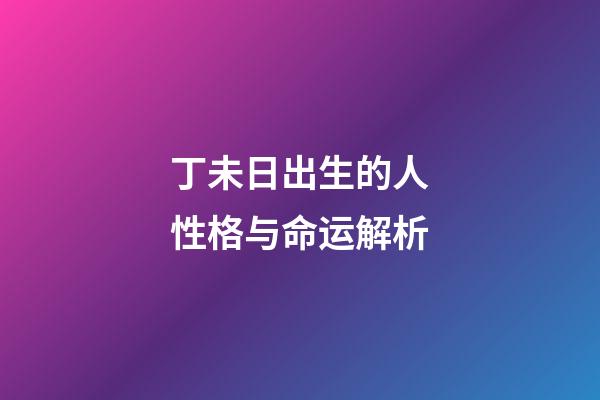 丁未日出生的人性格与命运解析