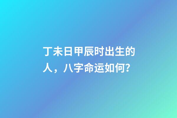 丁未日甲辰时出生的人，八字命运如何？