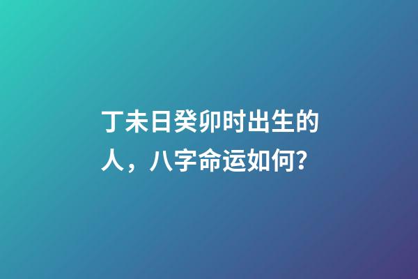 丁未日癸卯时出生的人，八字命运如何？