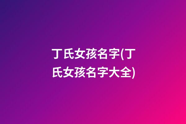 丁氏女孩名字(丁氏女孩名字大全)